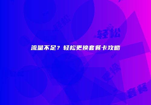流量不足？轻松更换套餐卡攻略