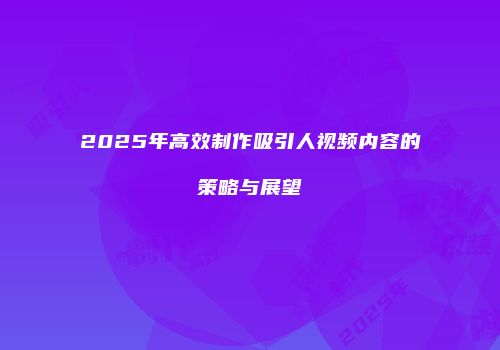 2025年高效制作吸引人视频内容的策略与展望