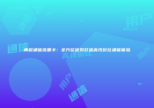 青蜓通信流量卡：全方位优势打造高性价比通信体验