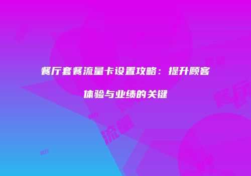 餐厅套餐流量卡设置攻略：提升顾客体验与业绩的关键