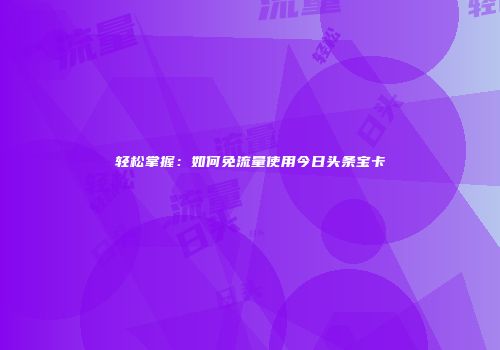轻松掌握：如何免流量使用今日头条宝卡