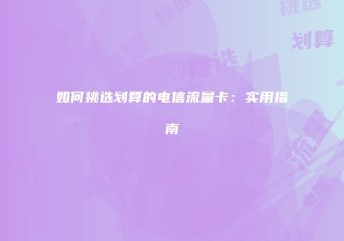 如何挑选划算的电信流量卡：实用指南
