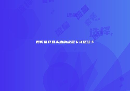 如何选择最实惠的流量卡或移动卡