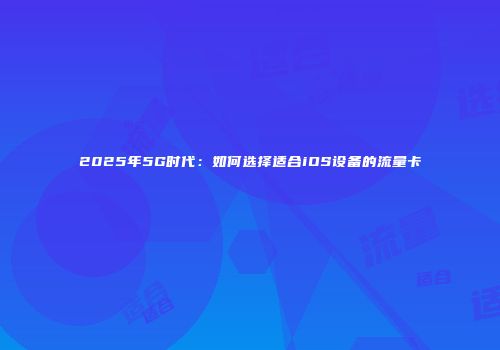 2025年5G时代：如何选择适合iOS设备的流量卡