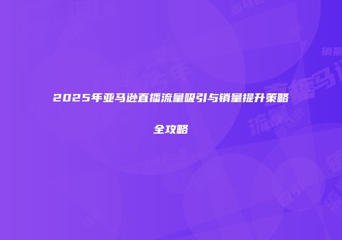 2025年亚马逊直播流量吸引与销量提升策略全攻略