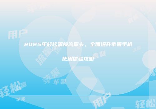 2025年轻松置换流量卡，全面提升苹果手机使用体验攻略