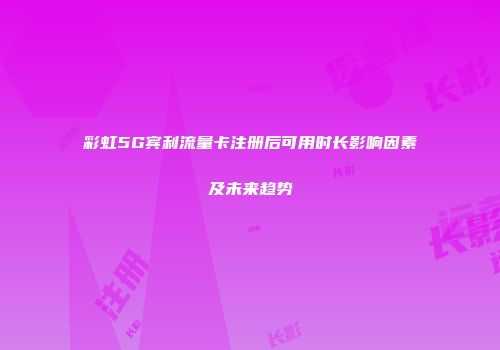 彩虹5G宾利流量卡注册后可用时长影响因素及未来趋势