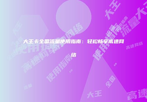 大王卡全国流量使用指南：轻松畅享高速网络