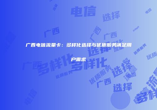 广西电信流量卡：多样化选择与优质服务满足用户需求