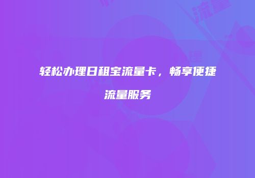 轻松办理日租宝流量卡，畅享便捷流量服务