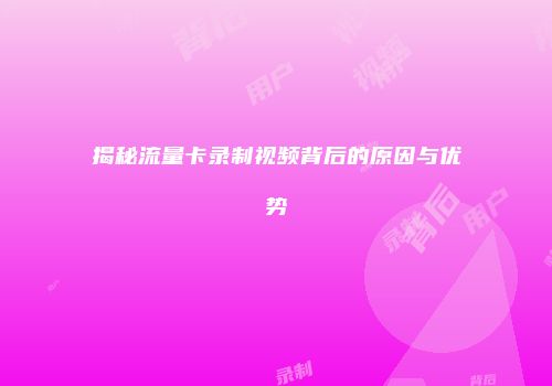 揭秘流量卡录制视频背后的原因与优势