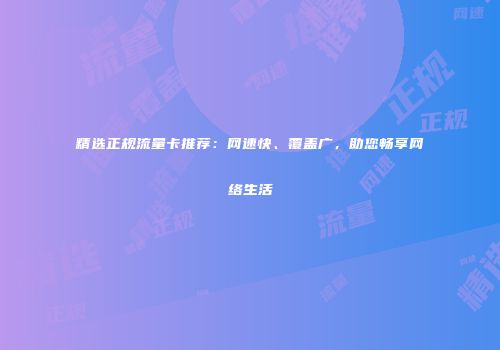 精选正规流量卡推荐：网速快、覆盖广，助您畅享网络生活