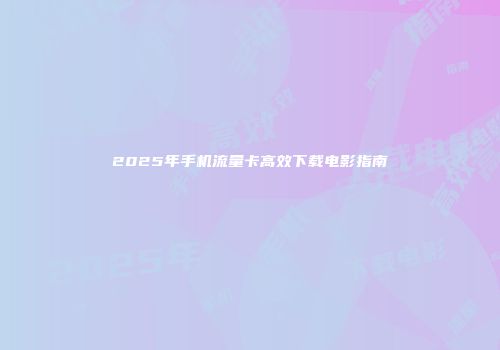 2025年手机流量卡高效下载电影指南