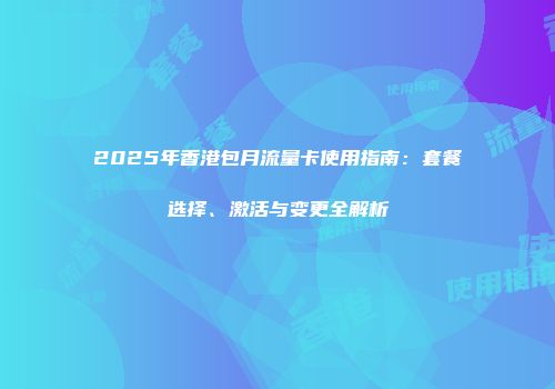 2025年香港包月流量卡使用指南：套餐选择、激活与变更全解析