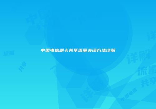 中国电信副卡共享流量关闭方法详解