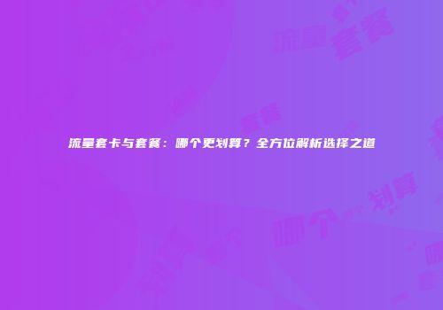 流量套卡与套餐：哪个更划算？全方位解析选择之道