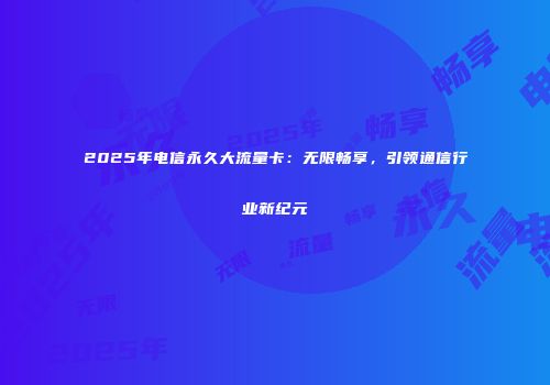 2025年电信永久大流量卡：无限畅享，引领通信行业新纪元
