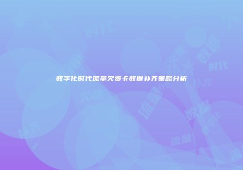数字化时代流量欠费卡数据补齐策略分析