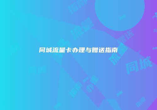 同城流量卡办理与赠送指南