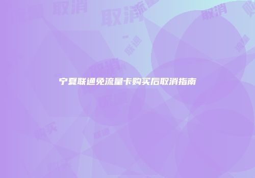 宁夏联通免流量卡购买后取消指南