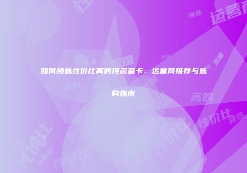如何挑选性价比高的纯流量卡：运营商推荐与选购指南