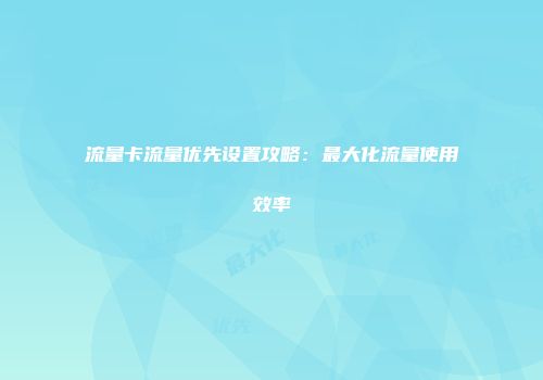 流量卡流量优先设置攻略：最大化流量使用效率
