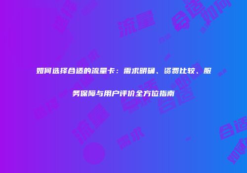 如何选择合适的流量卡：需求明确、资费比较、服务保障与用户评价全方位指南