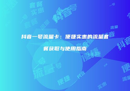 抖音一号流量卡：便捷实惠的流量套餐获取与使用指南