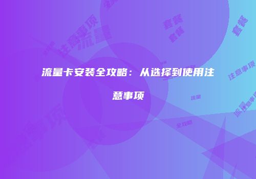 流量卡安装全攻略：从选择到使用注意事项