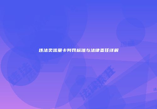 违法卖流量卡判罚标准与法律责任详解