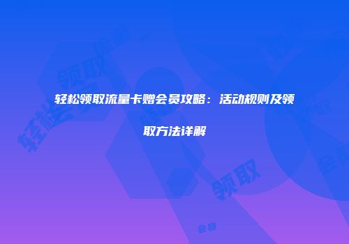 轻松领取流量卡赠会员攻略：活动规则及领取方法详解