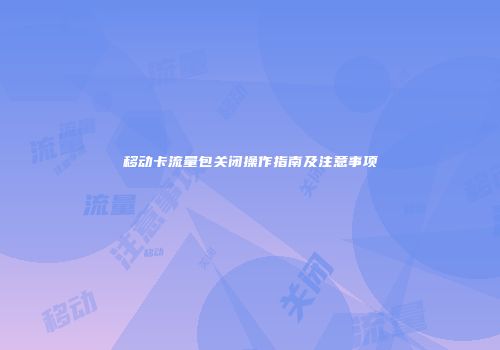 移动卡流量包关闭操作指南及注意事项