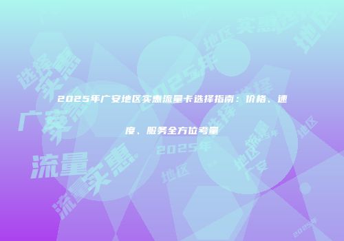 2025年广安地区实惠流量卡选择指南：价格、速度、服务全方位考量