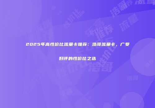 2025年高性价比流量卡推荐：浩哥流量卡，广受好评的性价比之选