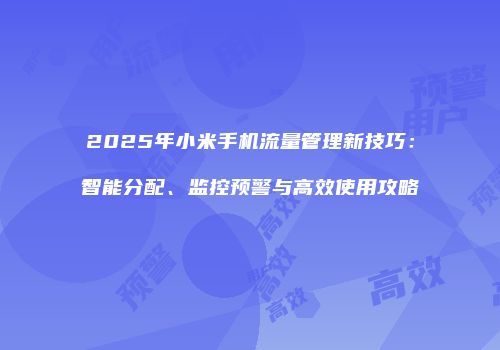 2025年小米手机流量管理新技巧：智能分配、监控预警与高效使用攻略