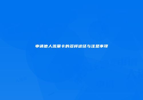 申请他人流量卡的多样途径与注意事项