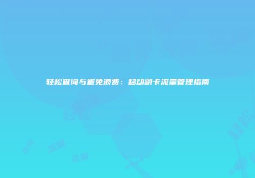 轻松查询与避免浪费：移动副卡流量管理指南