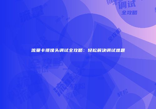 流量卡摄像头调试全攻略：轻松解决调试难题