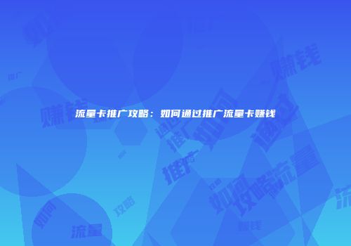流量卡推广攻略：如何通过推广流量卡赚钱