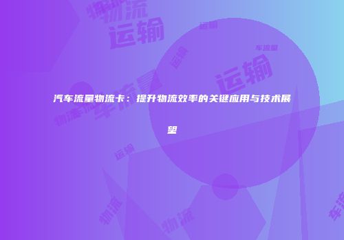 汽车流量物流卡：提升物流效率的关键应用与技术展望