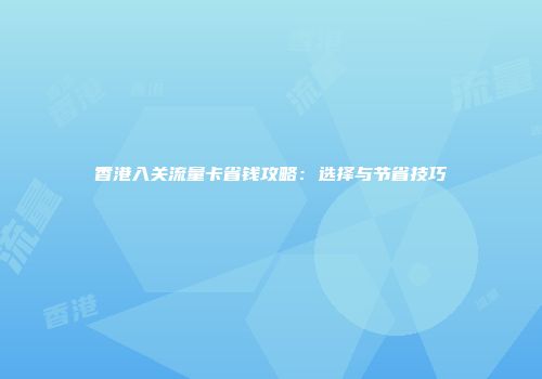 香港入关流量卡省钱攻略：选择与节省技巧