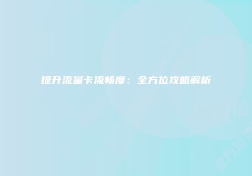 提升流量卡流畅度：全方位攻略解析