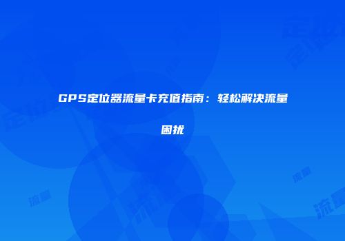 GPS定位器流量卡充值指南：轻松解决流量困扰