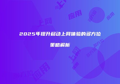 2025年提升移动上网体验的多方位策略解析