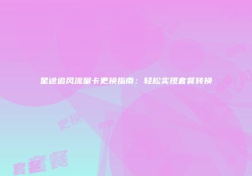 星途追风流量卡更换指南：轻松实现套餐转换