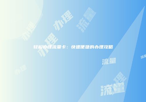 轻松办理流量卡：快速便捷的办理攻略