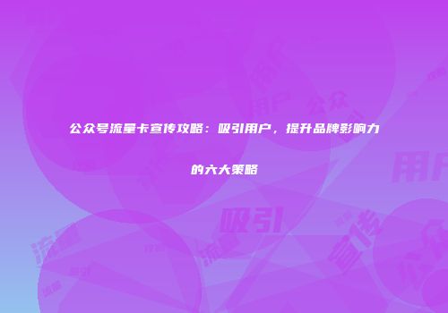 公众号流量卡宣传攻略：吸引用户，提升品牌影响力的六大策略
