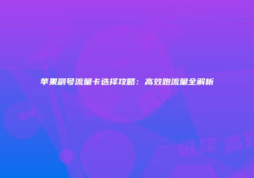 苹果副号流量卡选择攻略：高效跑流量全解析