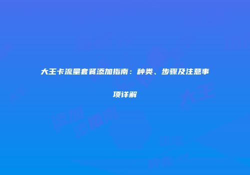 大王卡流量套餐添加指南：种类、步骤及注意事项详解
