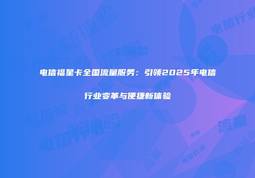 电信福星卡全国流量服务：引领2025年电信行业变革与便捷新体验